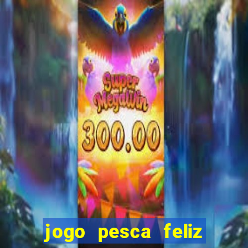 jogo pesca feliz que ganha dinheiro